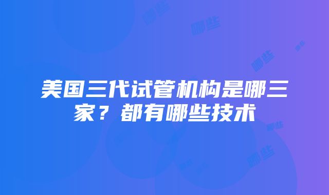 美国三代试管机构是哪三家？都有哪些技术