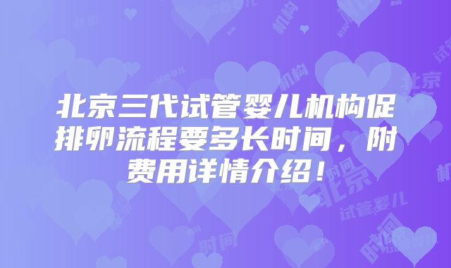 北京三代试管婴儿机构促排卵流程要多长时间，附费用详情介绍！