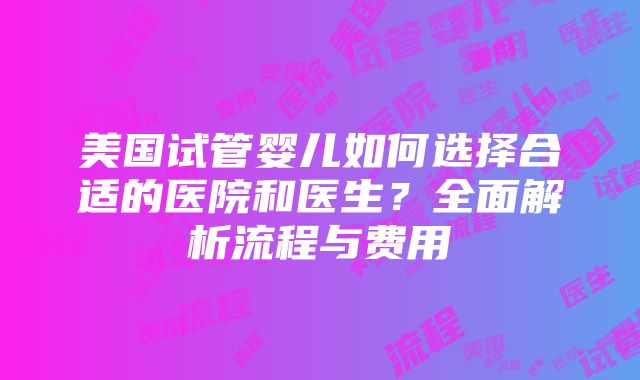 美国试管婴儿如何选择合适的医院和医生？全面解析流程与费用