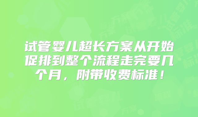 试管婴儿超长方案从开始促排到整个流程走完要几个月，附带收费标准！