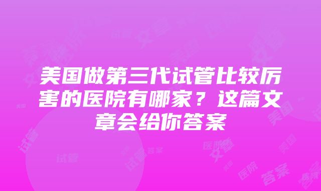 美国做第三代试管比较厉害的医院有哪家？这篇文章会给你答案