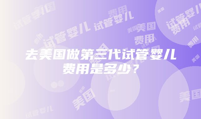 去美国做第三代试管婴儿费用是多少？