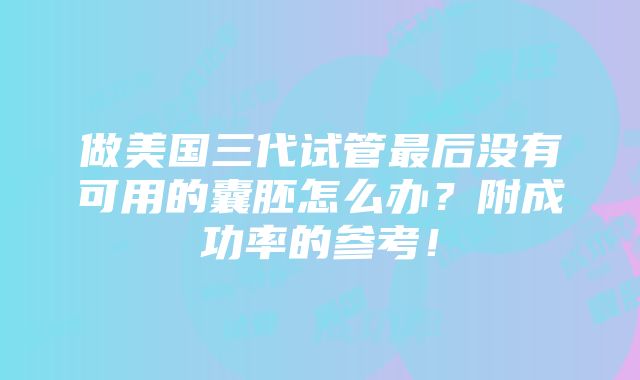 做美国三代试管最后没有可用的囊胚怎么办？附成功率的参考！