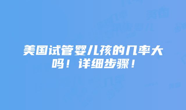 美国试管婴儿孩的几率大吗！详细步骤！