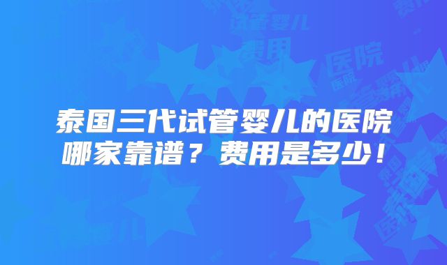 泰国三代试管婴儿的医院哪家靠谱？费用是多少！