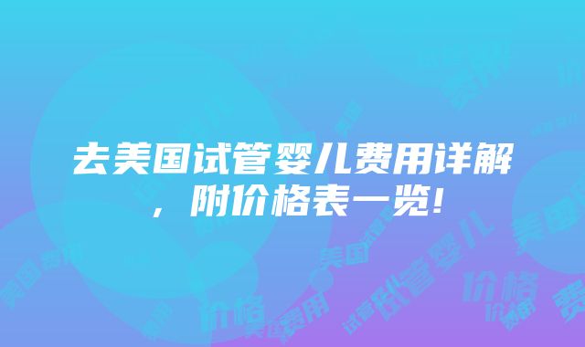 去美国试管婴儿费用详解，附价格表一览!