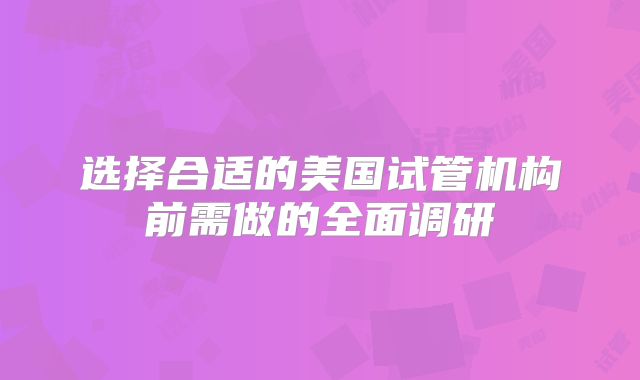 选择合适的美国试管机构前需做的全面调研