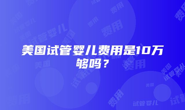 美国试管婴儿费用是10万够吗？