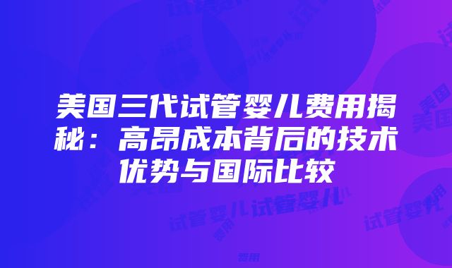 美国三代试管婴儿费用揭秘：高昂成本背后的技术优势与国际比较