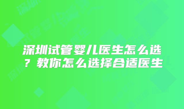 深圳试管婴儿医生怎么选？教你怎么选择合适医生