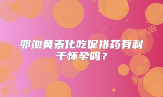 卵泡黄素化吃促排药有利于怀孕吗？