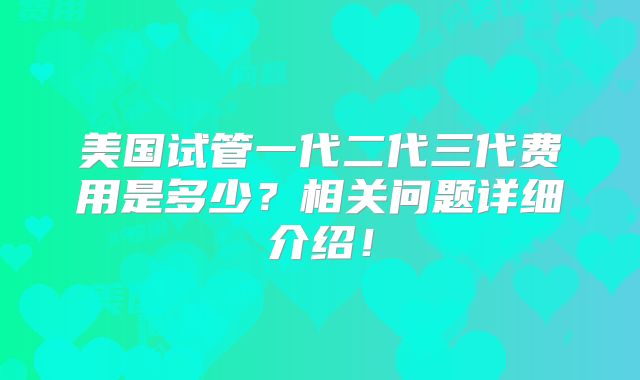 美国试管一代二代三代费用是多少？相关问题详细介绍！