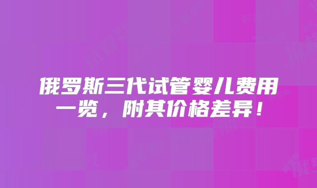 俄罗斯三代试管婴儿费用一览，附其价格差异！