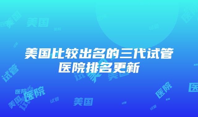 美国比较出名的三代试管医院排名更新