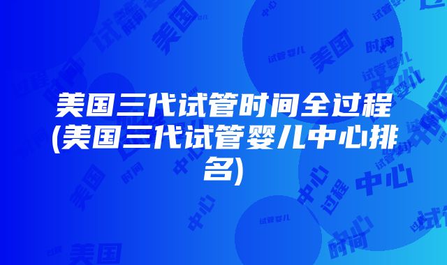 美国三代试管时间全过程(美国三代试管婴儿中心排名)