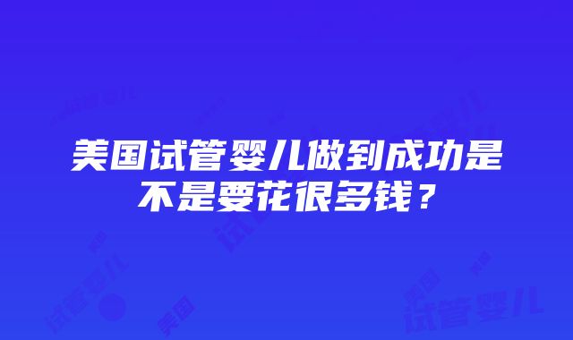 美国试管婴儿做到成功是不是要花很多钱？