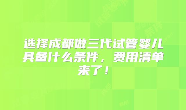 选择成都做三代试管婴儿具备什么条件，费用清单来了！