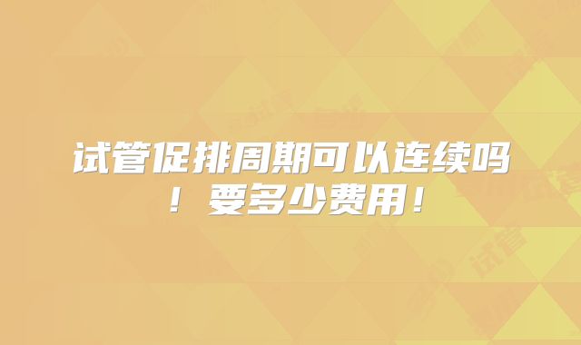 试管促排周期可以连续吗！要多少费用！