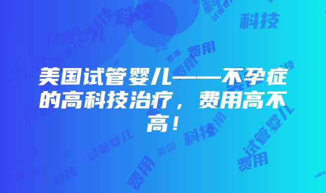 美国试管婴儿——不孕症的高科技治疗，费用高不高！