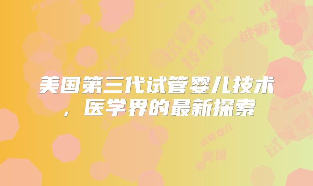 美国第三代试管婴儿技术，医学界的最新探索