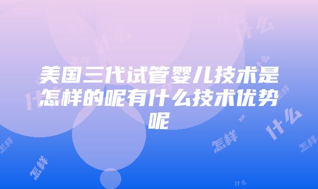 美国三代试管婴儿技术是怎样的呢有什么技术优势呢