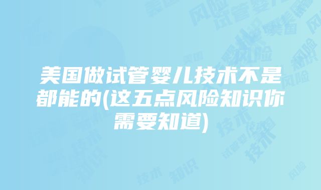 美国做试管婴儿技术不是都能的(这五点风险知识你需要知道)