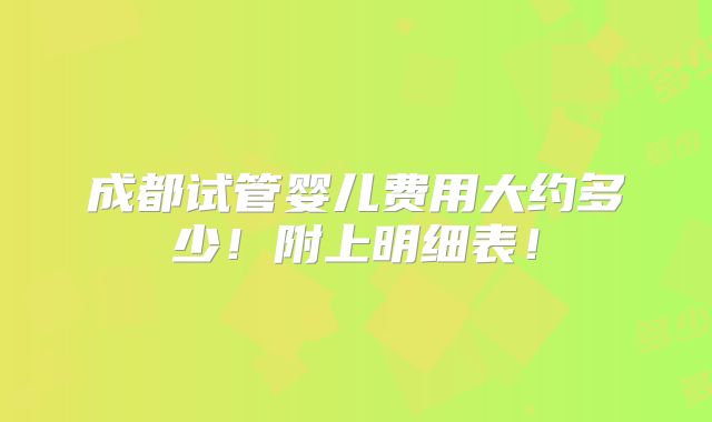 成都试管婴儿费用大约多少！附上明细表！