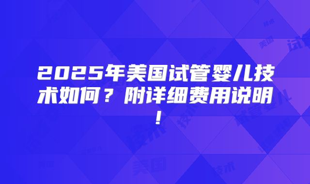 2025年美国试管婴儿技术如何？附详细费用说明！