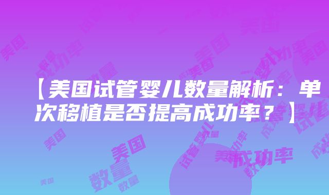 【美国试管婴儿数量解析：单次移植是否提高成功率？】