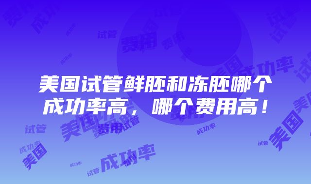 美国试管鲜胚和冻胚哪个成功率高，哪个费用高！