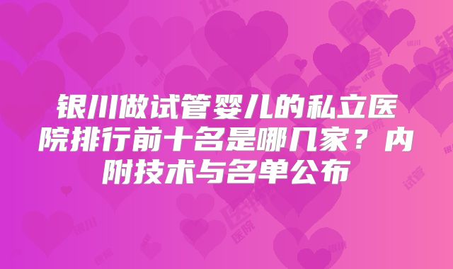 银川做试管婴儿的私立医院排行前十名是哪几家？内附技术与名单公布