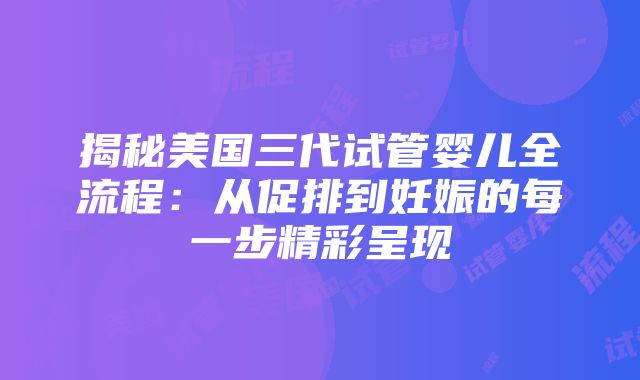 揭秘美国三代试管婴儿全流程：从促排到妊娠的每一步精彩呈现