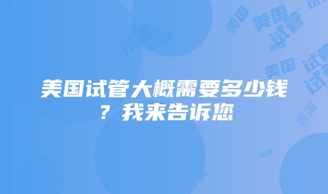 美国试管大概需要多少钱？我来告诉您