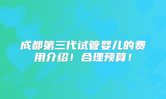 成都第三代试管婴儿的费用介绍！合理预算！