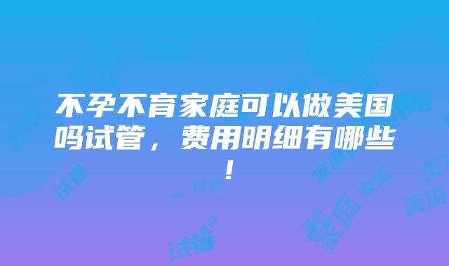 不孕不育家庭可以做美国吗试管，费用明细有哪些！