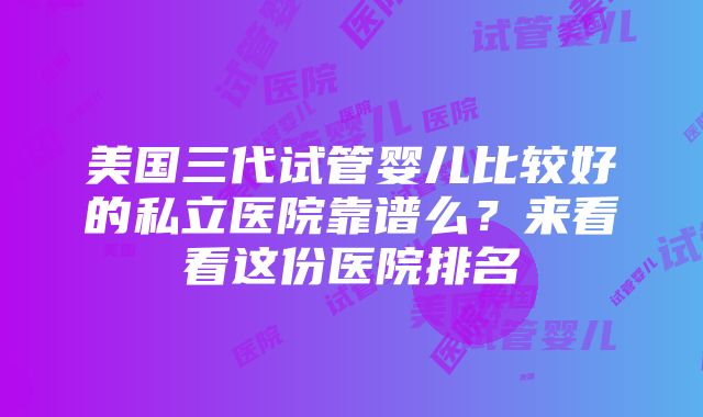 美国三代试管婴儿比较好的私立医院靠谱么？来看看这份医院排名