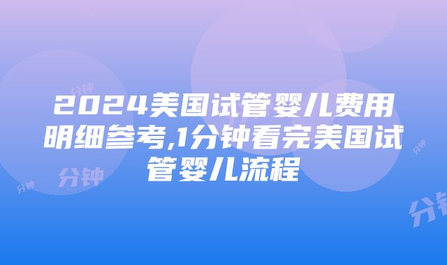 2024美国试管婴儿费用明细参考,1分钟看完美国试管婴儿流程