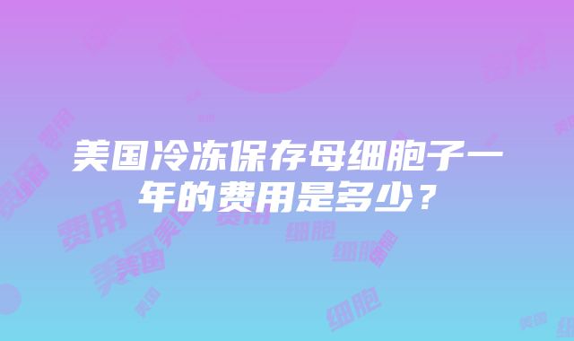 美国冷冻保存母细胞子一年的费用是多少？