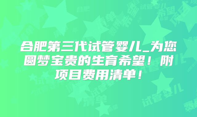 合肥第三代试管婴儿_为您圆梦宝贵的生育希望！附项目费用清单！