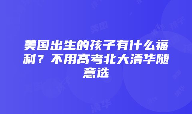 美国出生的孩子有什么福利？不用高考北大清华随意选