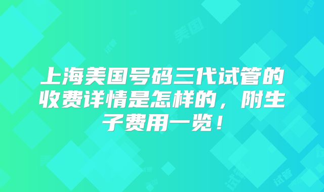 上海美国号码三代试管的收费详情是怎样的，附生子费用一览！