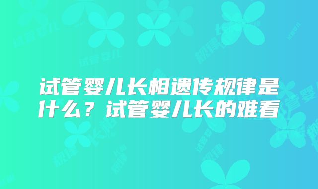 试管婴儿长相遗传规律是什么？试管婴儿长的难看