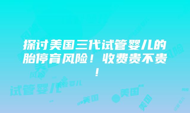 探讨美国三代试管婴儿的胎停育风险！收费贵不贵！