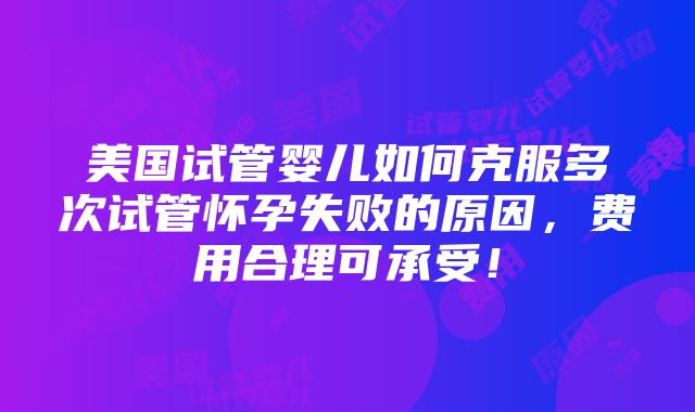 美国试管婴儿如何克服多次试管怀孕失败的原因，费用合理可承受！