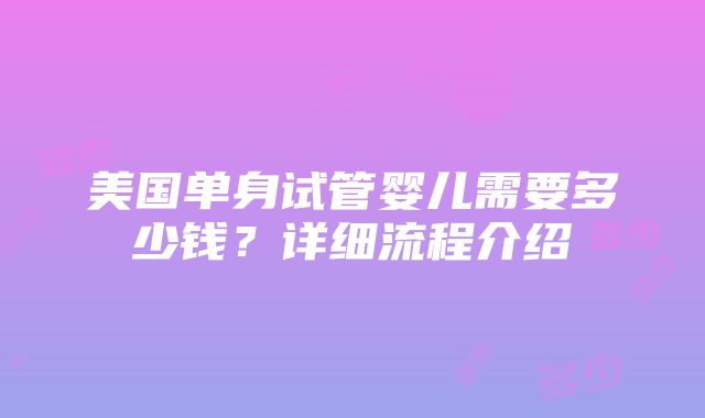 美国单身试管婴儿需要多少钱？详细流程介绍