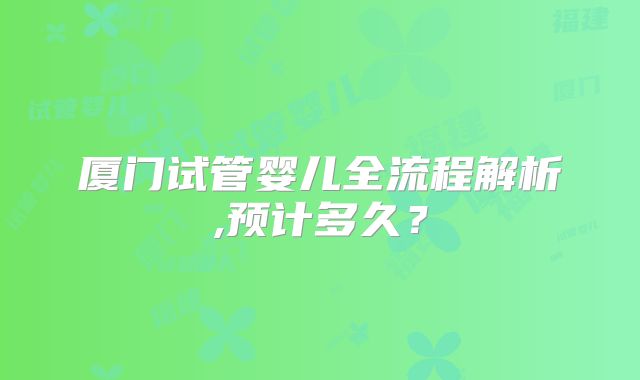 厦门试管婴儿全流程解析,预计多久？