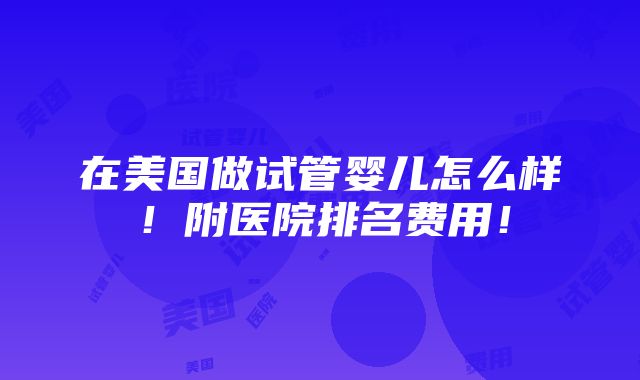 在美国做试管婴儿怎么样！附医院排名费用！