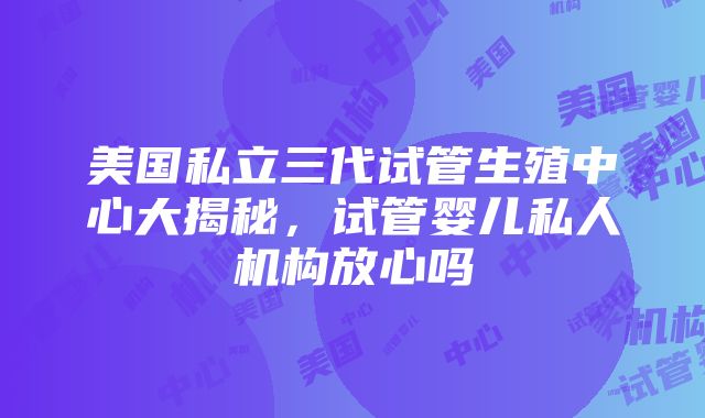 美国私立三代试管生殖中心大揭秘，试管婴儿私人机构放心吗