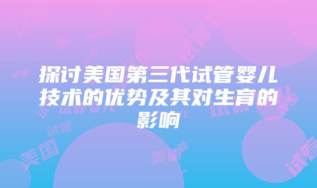 探讨美国第三代试管婴儿技术的优势及其对生育的影响