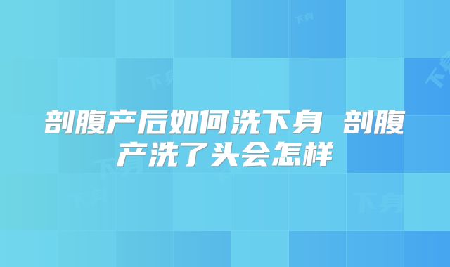 剖腹产后如何洗下身 剖腹产洗了头会怎样